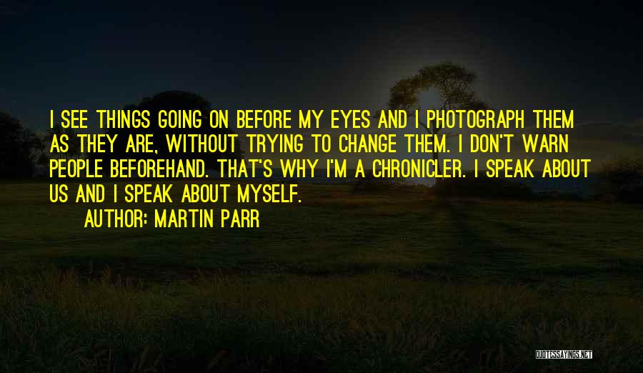 Martin Parr Quotes: I See Things Going On Before My Eyes And I Photograph Them As They Are, Without Trying To Change Them.