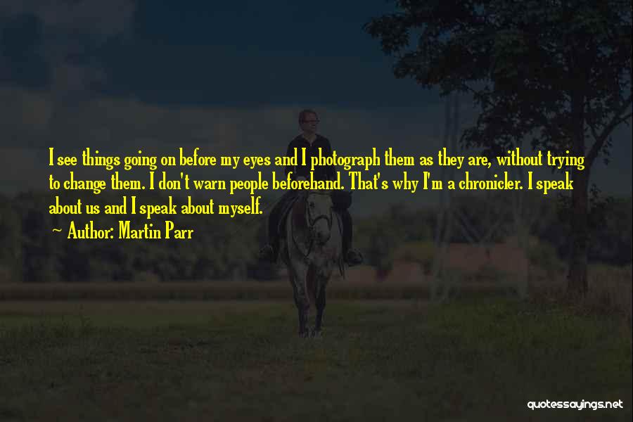 Martin Parr Quotes: I See Things Going On Before My Eyes And I Photograph Them As They Are, Without Trying To Change Them.