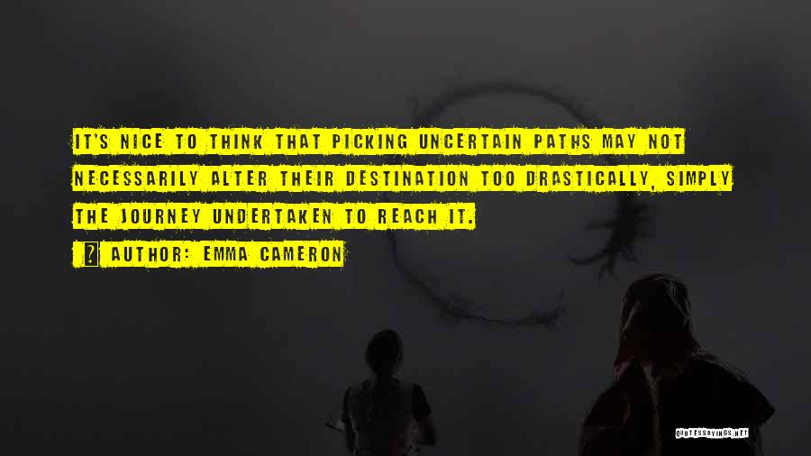 Emma Cameron Quotes: It's Nice To Think That Picking Uncertain Paths May Not Necessarily Alter Their Destination Too Drastically, Simply The Journey Undertaken