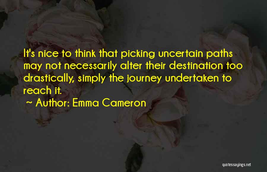 Emma Cameron Quotes: It's Nice To Think That Picking Uncertain Paths May Not Necessarily Alter Their Destination Too Drastically, Simply The Journey Undertaken