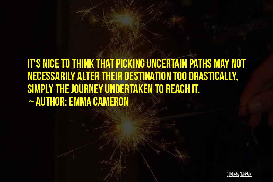 Emma Cameron Quotes: It's Nice To Think That Picking Uncertain Paths May Not Necessarily Alter Their Destination Too Drastically, Simply The Journey Undertaken