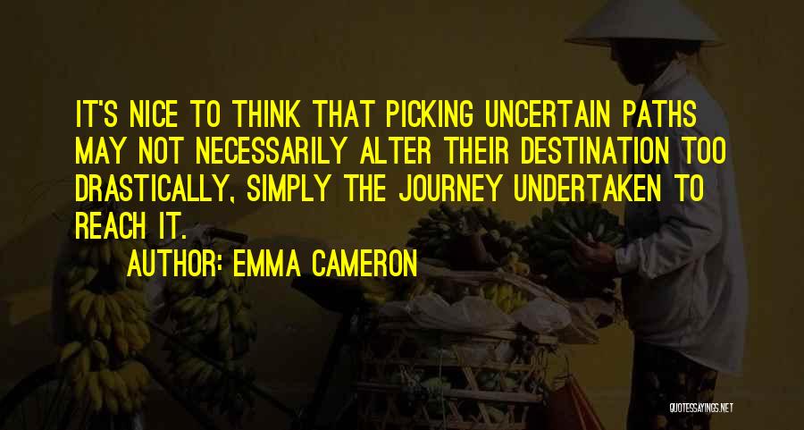 Emma Cameron Quotes: It's Nice To Think That Picking Uncertain Paths May Not Necessarily Alter Their Destination Too Drastically, Simply The Journey Undertaken