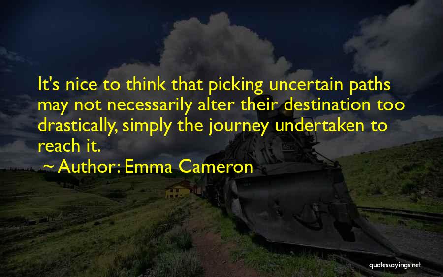Emma Cameron Quotes: It's Nice To Think That Picking Uncertain Paths May Not Necessarily Alter Their Destination Too Drastically, Simply The Journey Undertaken
