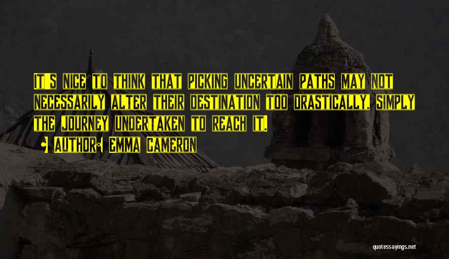 Emma Cameron Quotes: It's Nice To Think That Picking Uncertain Paths May Not Necessarily Alter Their Destination Too Drastically, Simply The Journey Undertaken