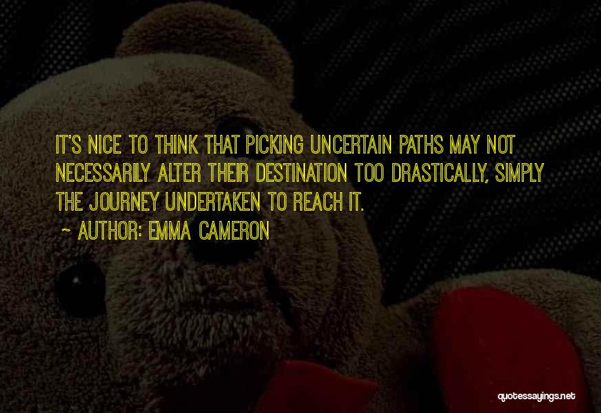 Emma Cameron Quotes: It's Nice To Think That Picking Uncertain Paths May Not Necessarily Alter Their Destination Too Drastically, Simply The Journey Undertaken