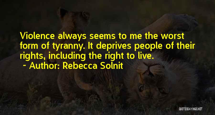 Rebecca Solnit Quotes: Violence Always Seems To Me The Worst Form Of Tyranny. It Deprives People Of Their Rights, Including The Right To