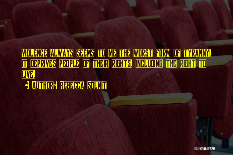 Rebecca Solnit Quotes: Violence Always Seems To Me The Worst Form Of Tyranny. It Deprives People Of Their Rights, Including The Right To