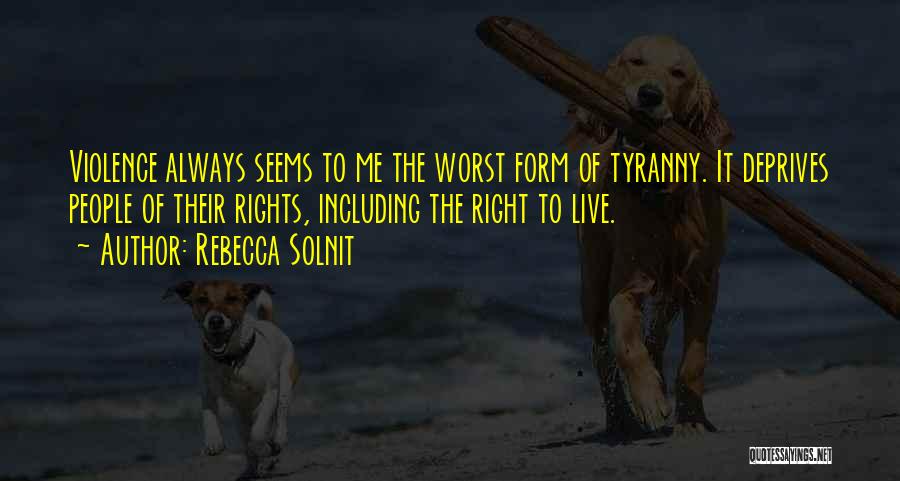 Rebecca Solnit Quotes: Violence Always Seems To Me The Worst Form Of Tyranny. It Deprives People Of Their Rights, Including The Right To