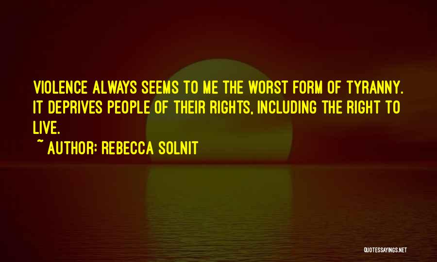 Rebecca Solnit Quotes: Violence Always Seems To Me The Worst Form Of Tyranny. It Deprives People Of Their Rights, Including The Right To