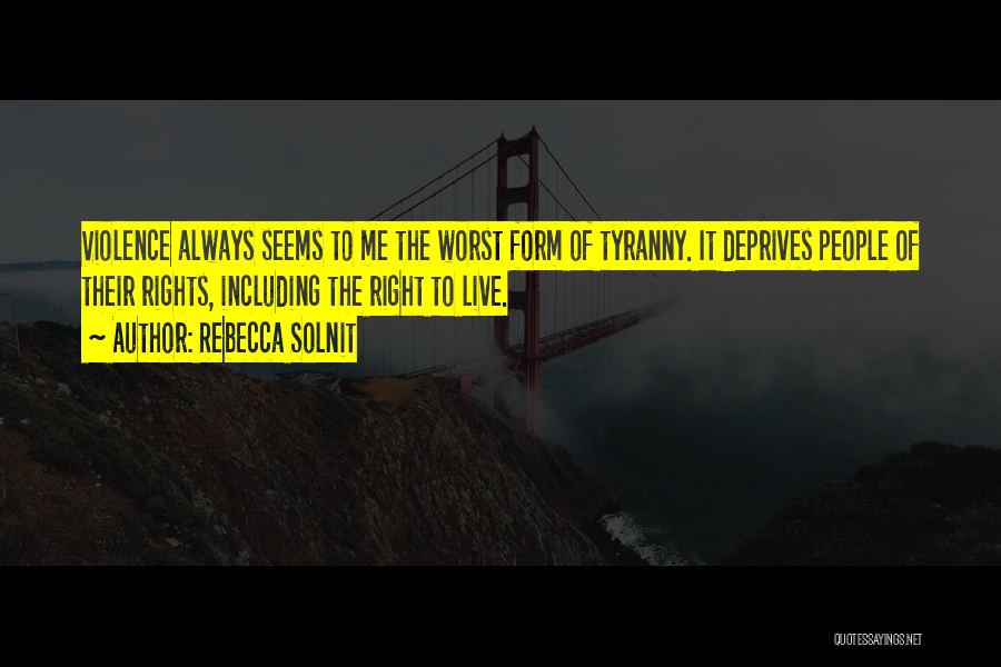 Rebecca Solnit Quotes: Violence Always Seems To Me The Worst Form Of Tyranny. It Deprives People Of Their Rights, Including The Right To