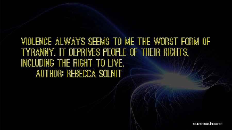 Rebecca Solnit Quotes: Violence Always Seems To Me The Worst Form Of Tyranny. It Deprives People Of Their Rights, Including The Right To