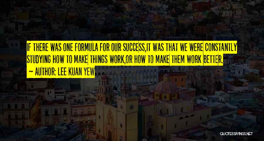 Lee Kuan Yew Quotes: If There Was One Formula For Our Success,it Was That We Were Constantly Studying How To Make Things Work,or How
