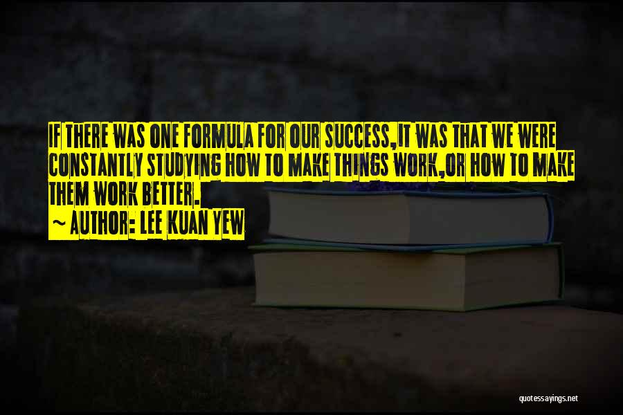 Lee Kuan Yew Quotes: If There Was One Formula For Our Success,it Was That We Were Constantly Studying How To Make Things Work,or How