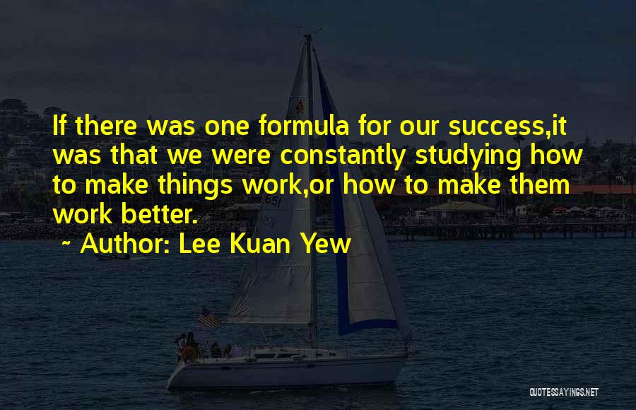 Lee Kuan Yew Quotes: If There Was One Formula For Our Success,it Was That We Were Constantly Studying How To Make Things Work,or How