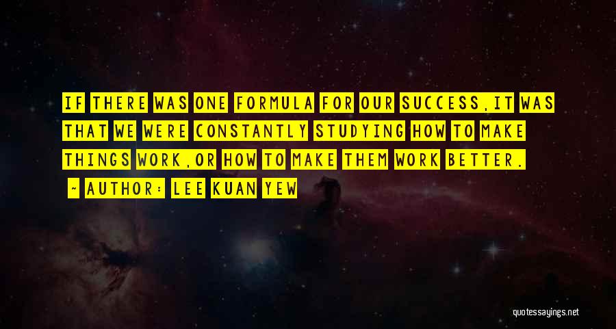 Lee Kuan Yew Quotes: If There Was One Formula For Our Success,it Was That We Were Constantly Studying How To Make Things Work,or How