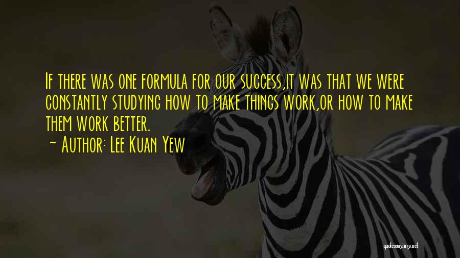 Lee Kuan Yew Quotes: If There Was One Formula For Our Success,it Was That We Were Constantly Studying How To Make Things Work,or How