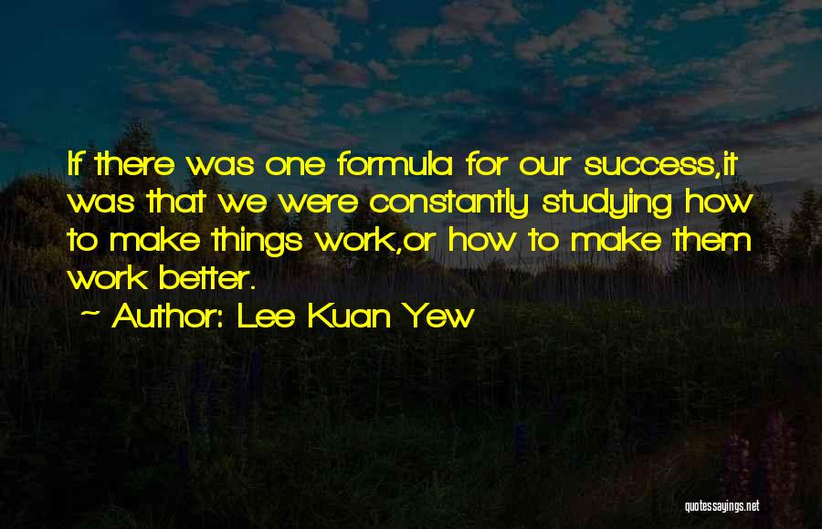 Lee Kuan Yew Quotes: If There Was One Formula For Our Success,it Was That We Were Constantly Studying How To Make Things Work,or How