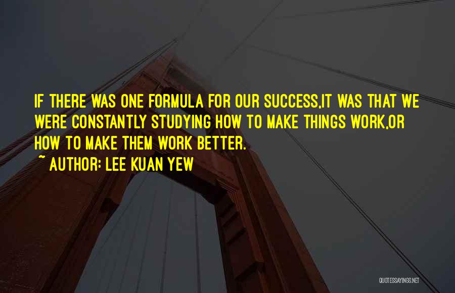 Lee Kuan Yew Quotes: If There Was One Formula For Our Success,it Was That We Were Constantly Studying How To Make Things Work,or How