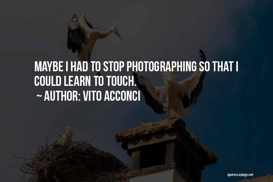 Vito Acconci Quotes: Maybe I Had To Stop Photographing So That I Could Learn To Touch.