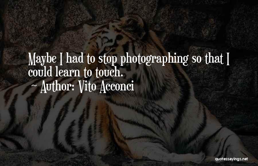 Vito Acconci Quotes: Maybe I Had To Stop Photographing So That I Could Learn To Touch.