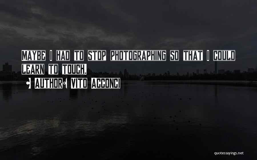 Vito Acconci Quotes: Maybe I Had To Stop Photographing So That I Could Learn To Touch.