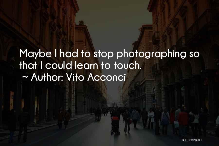 Vito Acconci Quotes: Maybe I Had To Stop Photographing So That I Could Learn To Touch.