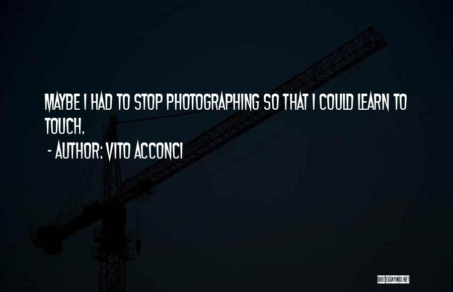 Vito Acconci Quotes: Maybe I Had To Stop Photographing So That I Could Learn To Touch.