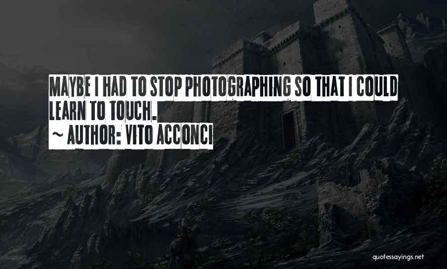 Vito Acconci Quotes: Maybe I Had To Stop Photographing So That I Could Learn To Touch.