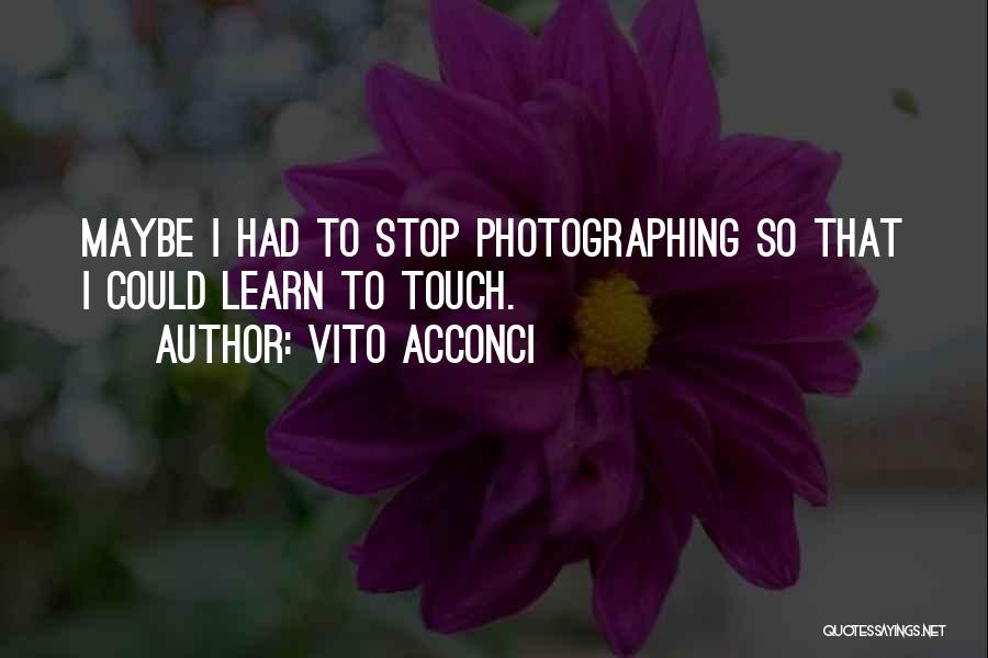 Vito Acconci Quotes: Maybe I Had To Stop Photographing So That I Could Learn To Touch.