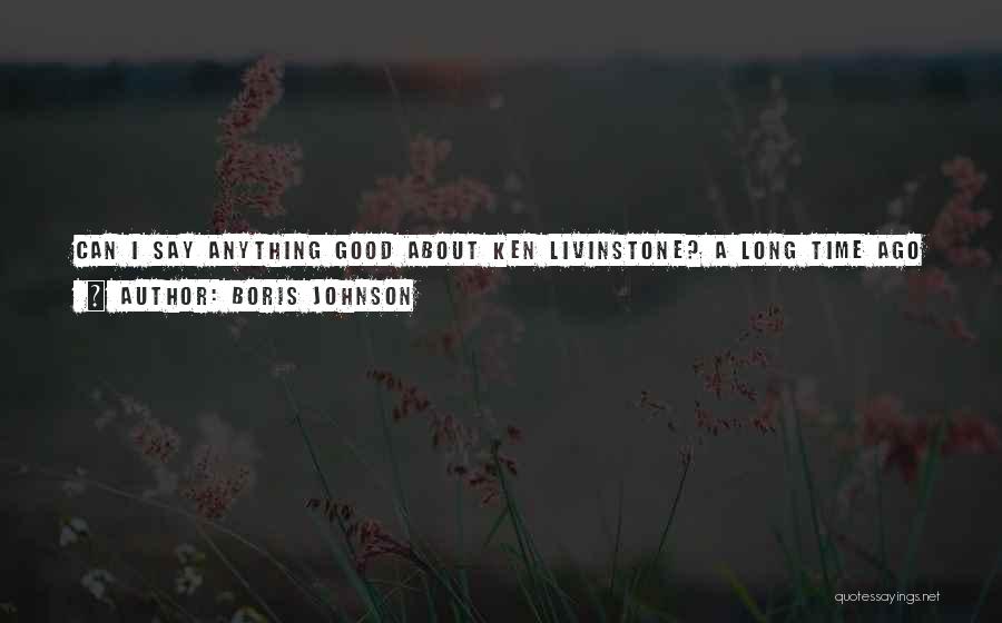 Boris Johnson Quotes: Can I Say Anything Good About Ken Livinstone? A Long Time Ago He Did Some Good Things, But I Can't