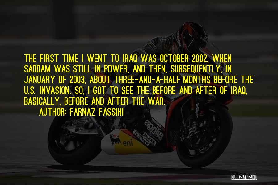 Farnaz Fassihi Quotes: The First Time I Went To Iraq Was October 2002, When Saddam Was Still In Power, And Then, Subsequently, In