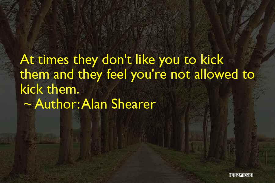 Alan Shearer Quotes: At Times They Don't Like You To Kick Them And They Feel You're Not Allowed To Kick Them.