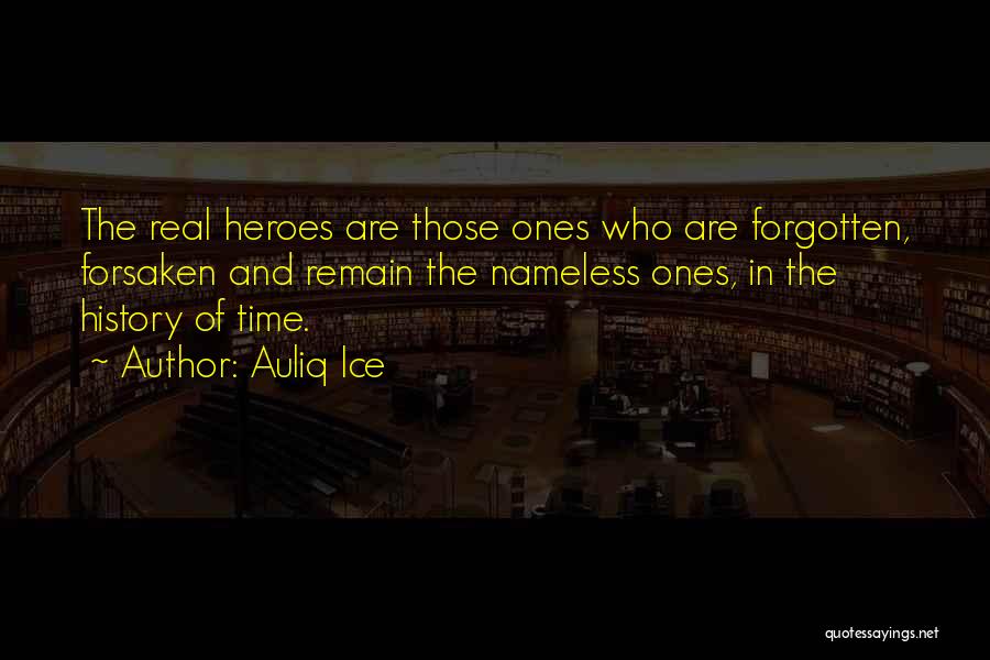 Auliq Ice Quotes: The Real Heroes Are Those Ones Who Are Forgotten, Forsaken And Remain The Nameless Ones, In The History Of Time.