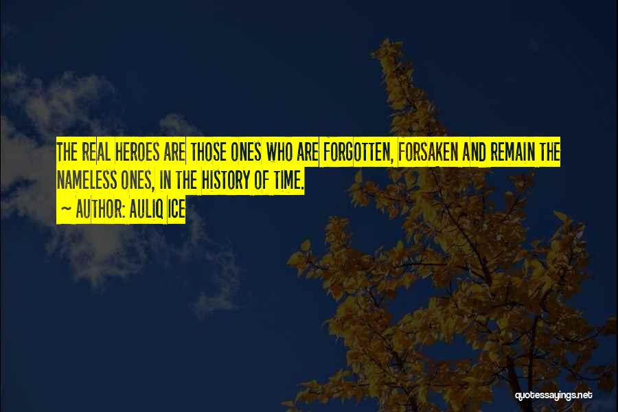 Auliq Ice Quotes: The Real Heroes Are Those Ones Who Are Forgotten, Forsaken And Remain The Nameless Ones, In The History Of Time.