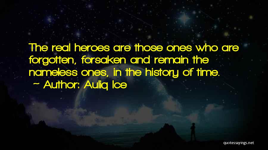 Auliq Ice Quotes: The Real Heroes Are Those Ones Who Are Forgotten, Forsaken And Remain The Nameless Ones, In The History Of Time.