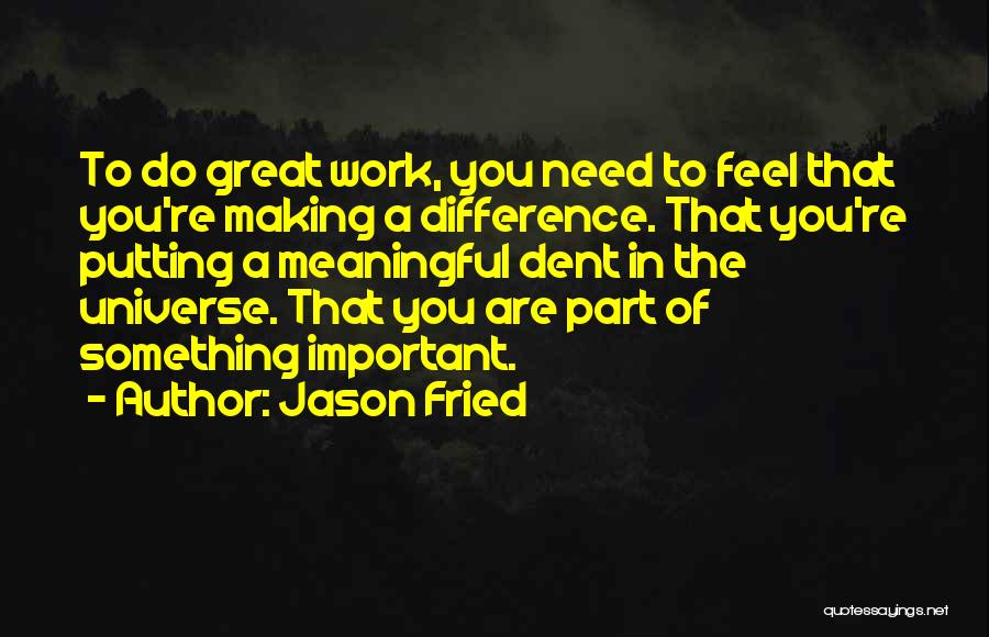 Jason Fried Quotes: To Do Great Work, You Need To Feel That You're Making A Difference. That You're Putting A Meaningful Dent In