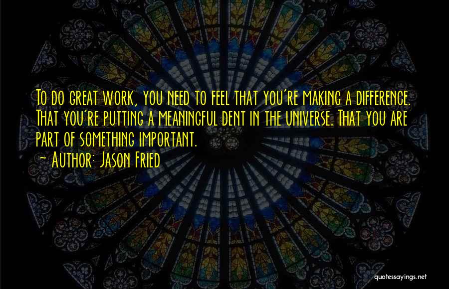 Jason Fried Quotes: To Do Great Work, You Need To Feel That You're Making A Difference. That You're Putting A Meaningful Dent In