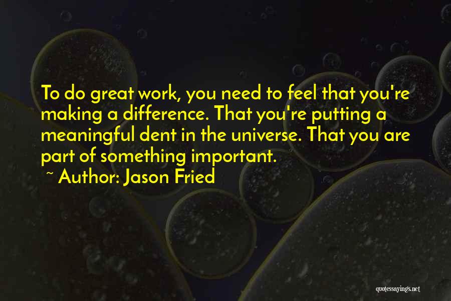Jason Fried Quotes: To Do Great Work, You Need To Feel That You're Making A Difference. That You're Putting A Meaningful Dent In