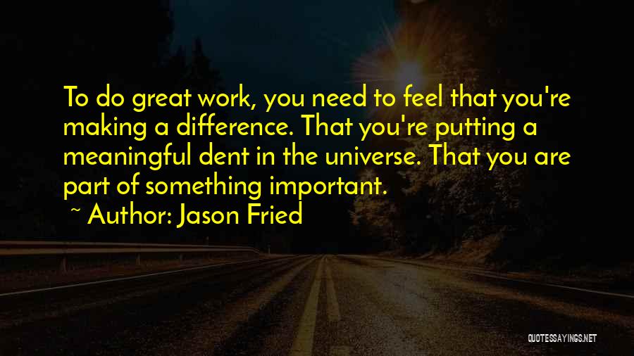 Jason Fried Quotes: To Do Great Work, You Need To Feel That You're Making A Difference. That You're Putting A Meaningful Dent In