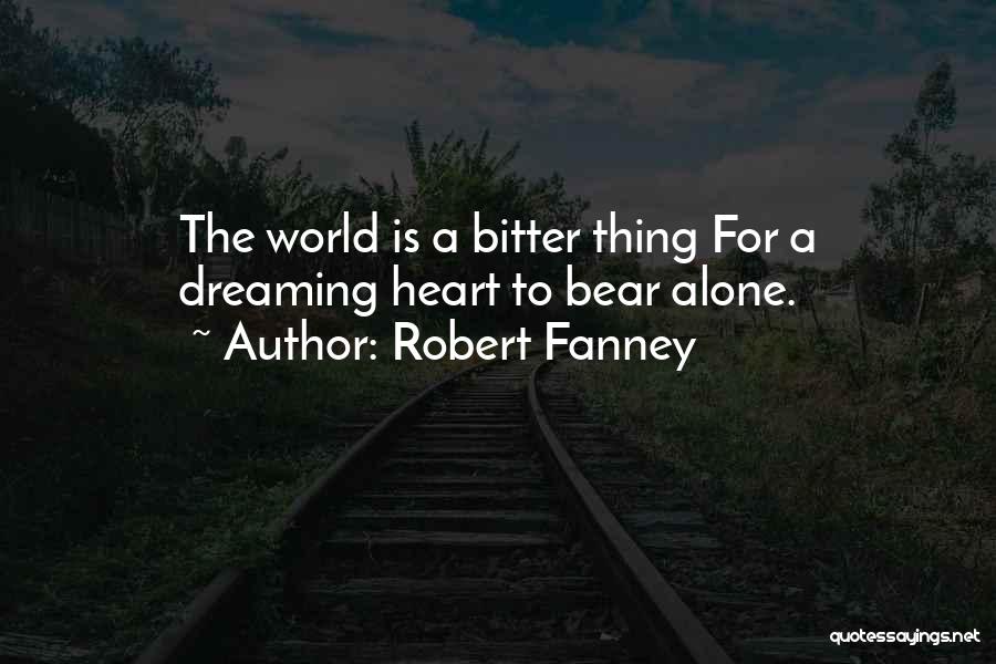 Robert Fanney Quotes: The World Is A Bitter Thing For A Dreaming Heart To Bear Alone.