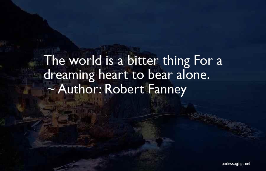 Robert Fanney Quotes: The World Is A Bitter Thing For A Dreaming Heart To Bear Alone.