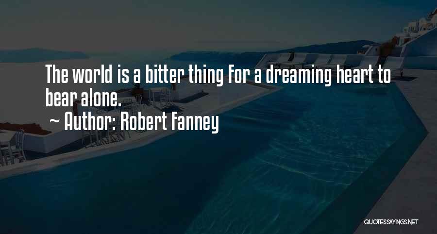 Robert Fanney Quotes: The World Is A Bitter Thing For A Dreaming Heart To Bear Alone.