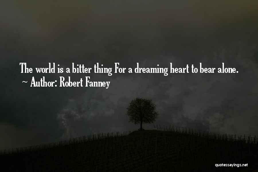 Robert Fanney Quotes: The World Is A Bitter Thing For A Dreaming Heart To Bear Alone.