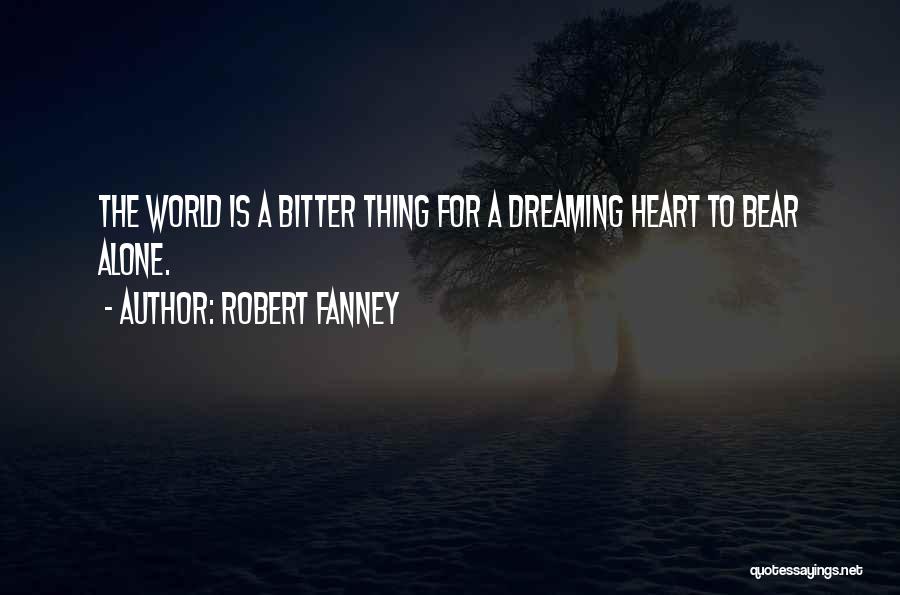 Robert Fanney Quotes: The World Is A Bitter Thing For A Dreaming Heart To Bear Alone.