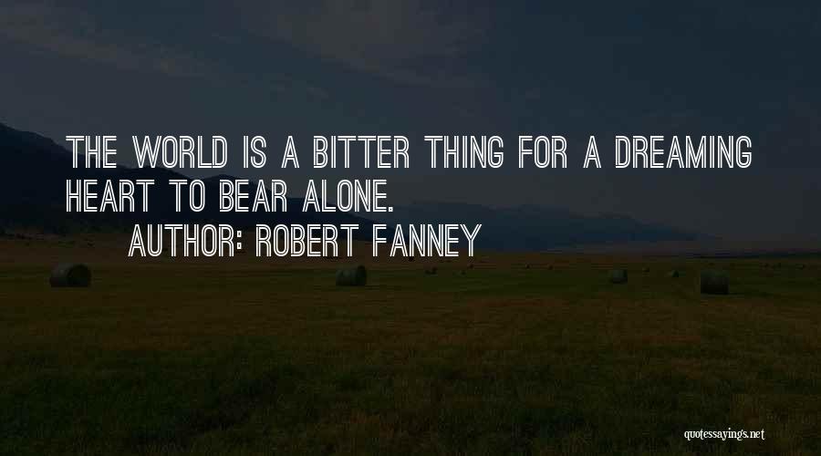 Robert Fanney Quotes: The World Is A Bitter Thing For A Dreaming Heart To Bear Alone.