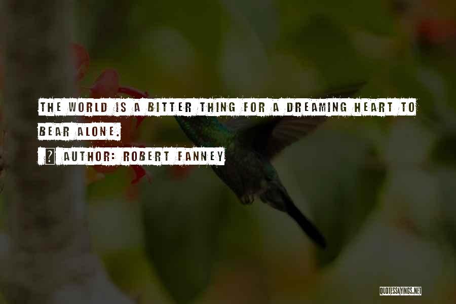 Robert Fanney Quotes: The World Is A Bitter Thing For A Dreaming Heart To Bear Alone.