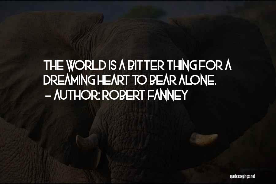 Robert Fanney Quotes: The World Is A Bitter Thing For A Dreaming Heart To Bear Alone.