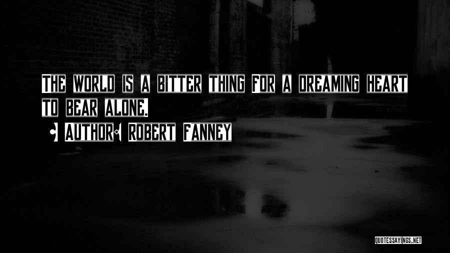 Robert Fanney Quotes: The World Is A Bitter Thing For A Dreaming Heart To Bear Alone.