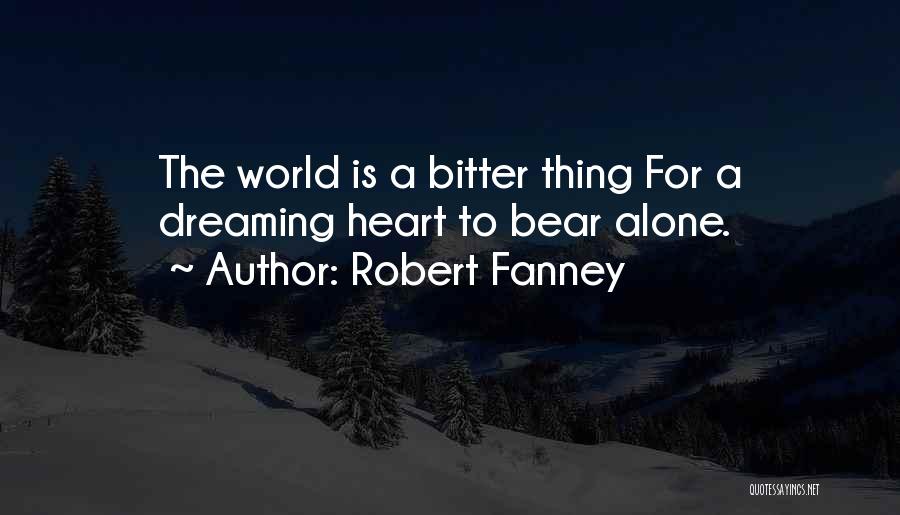 Robert Fanney Quotes: The World Is A Bitter Thing For A Dreaming Heart To Bear Alone.