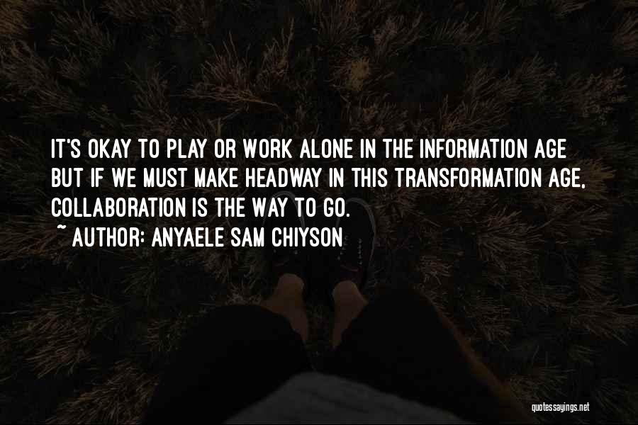 Anyaele Sam Chiyson Quotes: It's Okay To Play Or Work Alone In The Information Age But If We Must Make Headway In This Transformation